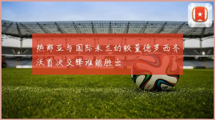 热那亚与国际米兰的较量德罗西齐沃首次交锋谁能胜出