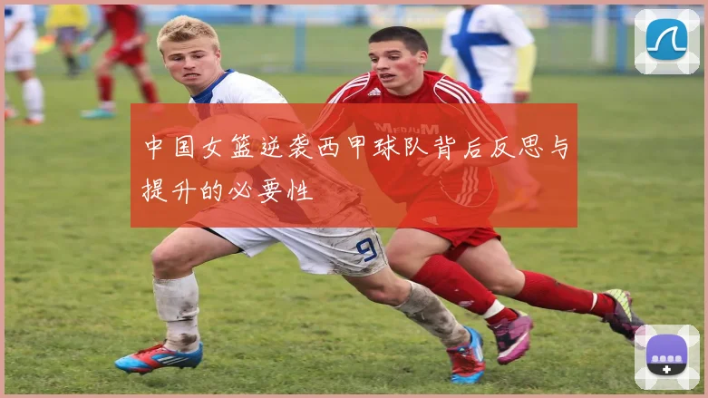 中国女篮逆袭西甲球队背后反思与提升的必要性