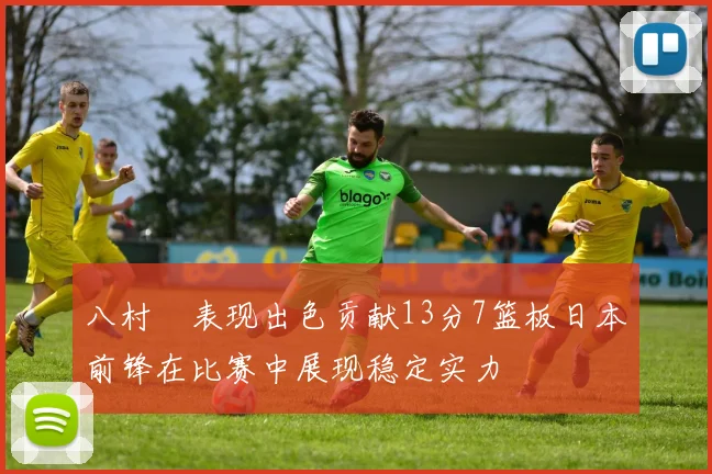 八村塁表现出色贡献13分7篮板日本前锋在比赛中展现稳定实力