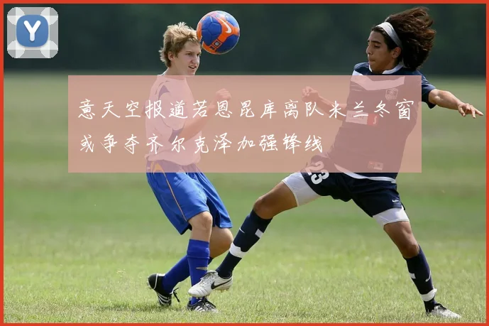 意天空报道若恩昆库离队米兰冬窗或争夺齐尔克泽加强锋线