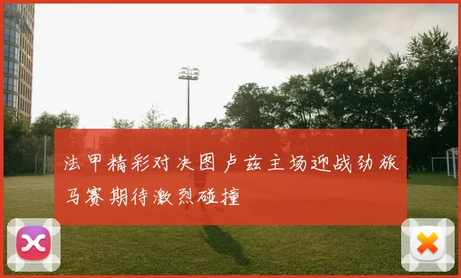 法甲精彩对决图卢兹主场迎战劲旅马赛期待激烈碰撞