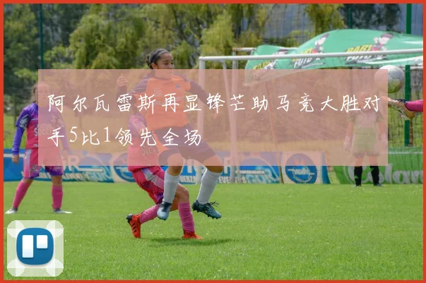 阿尔瓦雷斯再显锋芒助马竞大胜对手5比1领先全场